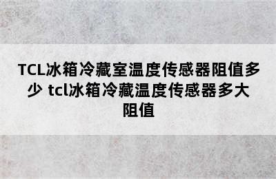 TCL冰箱冷藏室温度传感器阻值多少 tcl冰箱冷藏温度传感器多大阻值